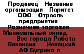 Продавец › Название организации ­ Паритет, ООО › Отрасль предприятия ­ Розничная торговля › Минимальный оклад ­ 26 000 - Все города Работа » Вакансии   . Ненецкий АО,Бугрино п.